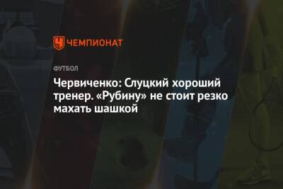 Червиченко: Слуцкий хороший тренер. «Рубину» не стоит резко махать шашкой