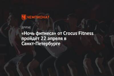 «Ночь фитнеса» от Crocus Fitness пройдёт 22 апреля в Санкт-Петербурге