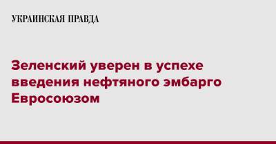 Зеленский уверен в успехе введения нефтяного эмбарго Евросоюзом