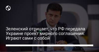 Зеленский отрицает, что РФ передала Украине проект мирного соглашения: Играют сами с собой