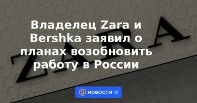 Владелец Zara и Bershka заявил о планах возобновить работу в России