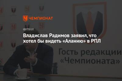 Владислав Радимов заявил, что хотел бы видеть «Аланию» в РПЛ