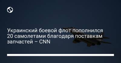 Украинский боевой флот пополнился 20 самолетами благодаря поставкам запчастей – CNN