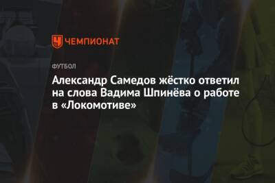 Александр Самедов жёстко ответил на слова Вадима Шпинёва о работе в «Локомотиве»