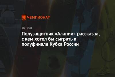 Полузащитник «Алании» рассказал, с кем хотел бы сыграть в полуфинале Кубка России