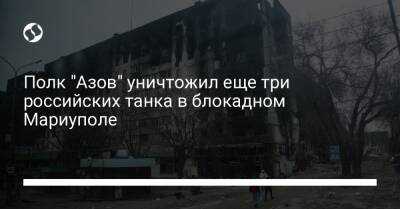 Полк "Азов" уничтожил еще три российских танка в блокадном Мариуполе