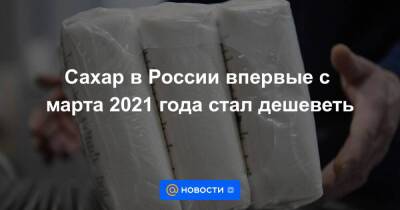 Сахар в России впервые с марта 2021 года стал дешеветь
