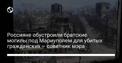 Россияне обустроили братские могилы под Мариуполем для убитых гражданских – советник мэра