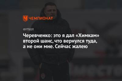 Черевченко: это я дал «Химкам» второй шанс, что вернулся туда, а не они мне. Сейчас жалею