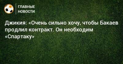 Джикия: «Очень сильно хочу, чтобы Бакаев продлил контракт. Он необходим «Спартаку»