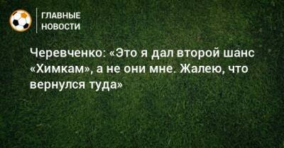 Черевченко: «Это я дал второй шанс «Химкам», а не они мне. Жалею, что вернулся туда»