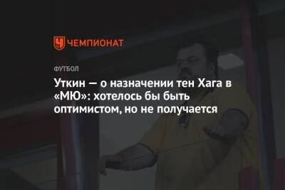 Уткин — о назначении тен Хага в «МЮ»: хотелось бы быть оптимистом, но не получается