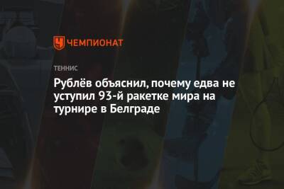 Рублёв объяснил, почему едва не уступил 93-й ракетке мира на турнире в Белграде