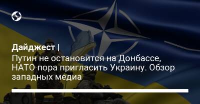 Дайджест | Путин не остановится на Донбассе, НАТО пора пригласить Украину. Обзор западных медиа