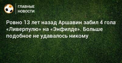 Ровно 13 лет назад Аршавин забил 4 гола «Ливерпулю» на «Энфилде». Больше подобное не удавалось никому