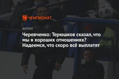 Черевченко: Терюшков сказал, что мы в хороших отношениях? Надеемся, что скоро всё выплатят