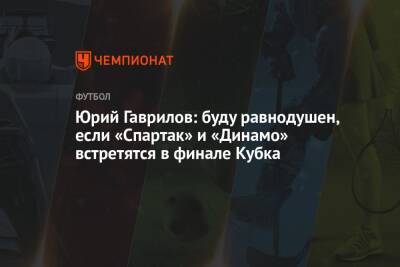 Юрий Гаврилов: буду равнодушен, если «Спартак» и «Динамо» встретятся в финале Кубка