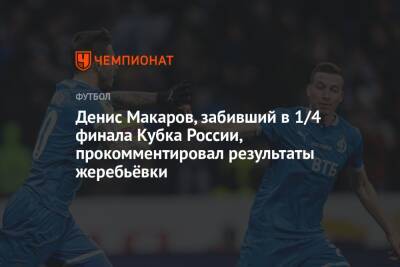Денис Макаров, забивший в 1/4 финала Кубка России, прокомментировал результаты жеребьёвки