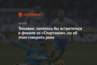 Тюкавин: хотелось бы встретиться в финале со «Спартаком», но об этом говорить рано