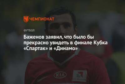 Баженов заявил, что было бы прекрасно увидеть в финале Кубка «Спартак» и «Динамо»