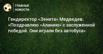 Гендиректор «Зенита» Медведев: «Поздравляю «Аланию» с заслуженной победой. Они играли без автобуса»