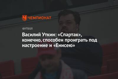 Василий Уткин: «Спартак», конечно, способен проиграть под настроение и «Енисею»