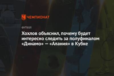 Хохлов объяснил, почему будет интересно следить за полуфиналом «Динамо» — «Алания» в Кубке