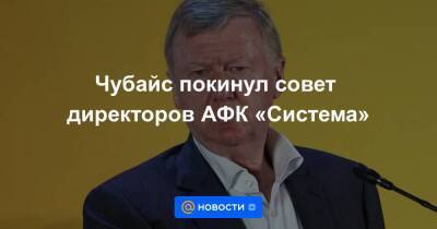 Чубайс покинул совет директоров АФК «Система»