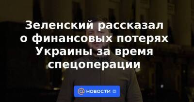 Зеленский рассказал о финансовых потерях Украины за время спецоперации
