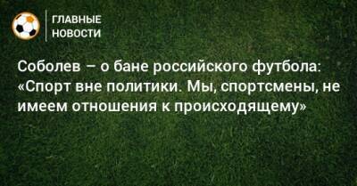 Соболев – о бане российского футбола: «Спорт вне политики. Мы, спортсмены, не имеем отношения к происходящему»