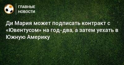 Ди Мария может подписать контракт с «Ювентусом» на год-два, а затем уехать в Южную Америку