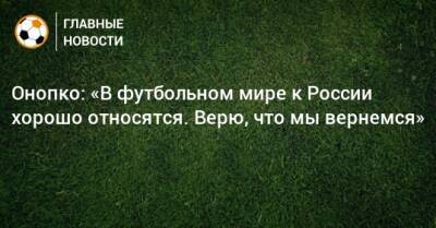 Онопко: «В футбольном мире к России хорошо относятся. Верю, что мы вернемся»