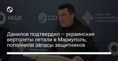 Данилов подтвердил – украинские вертолеты летали в Мариуполь, пополняли запасы защитников