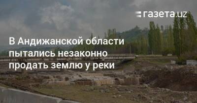 В Андижанской области пытались незаконно продать землю у реки