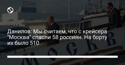Данилов: Мы считаем, что с крейсера "Москва" спасли 58 россиян. На борту их было 510