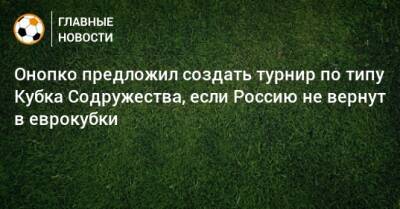 Онопко предложил создать турнир по типу Кубка Содружества, если Россию не вернут в еврокубки