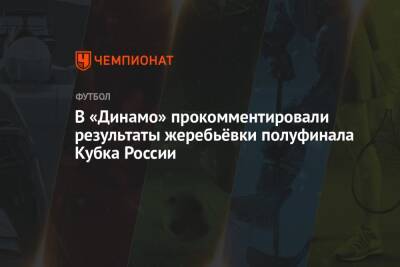 В «Динамо» прокомментировали результаты жеребьёвки полуфинала Кубка России