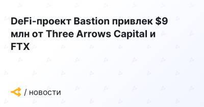 DeFi-проект Bastion привлек $9 млн от Three Arrows Capital и FTX - forklog.com - city Arrow