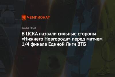 В ЦСКА назвали сильные стороны «Нижнего Новгорода» перед матчем 1/4 финала Единой Лиги ВТБ
