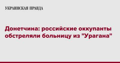 Донетчина: российские оккупанты обстреляли больницу из "Урагана"