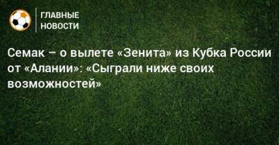 Семак – о вылете «Зенита» из Кубка России от «Алании»: «Сыграли ниже своих возможностей»