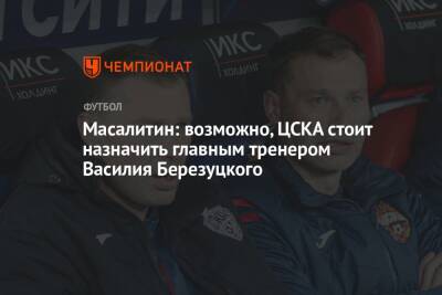 Масалитин: возможно, ЦСКА стоит назначить главным тренером Василия Березуцкого