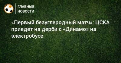 «Первый безуглеродный матч»: ЦСКА приедет на дерби с «Динамо» на электробусе