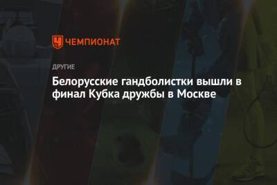 Белорусские гандболистки вышли в финал Кубка дружбы в Москве