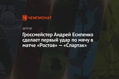 Гроссмейстер Андрей Есипенко сделает первый удар по мячу в матче «Ростов» — «Спартак»
