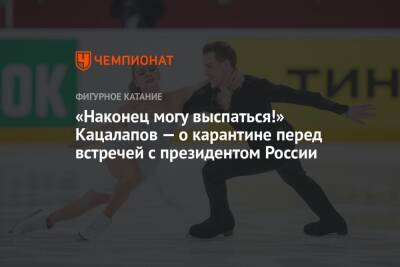 «Наконец могу выспаться!» Кацалапов — о карантине перед встречей с президентом России