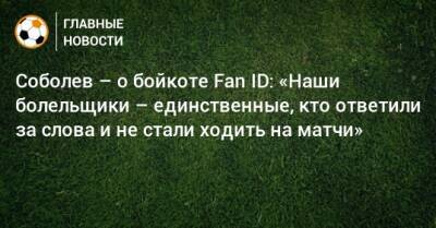 Соболев – о бойкоте Fan ID: «Наши болельщики – единственные, кто ответили за слова и не стали ходить на матчи»