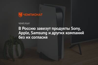 В Россию завезут продукты Sony, Apple, Samsung и других компаний без их согласия