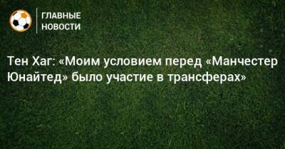 Тен Хаг: «Моим условием перед «Манчестер Юнайтед» было участие в трансферах»