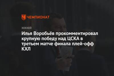 Илья Воробьёв прокомментировал крупную победу над ЦСКА в третьем матче финала плей-офф КХЛ